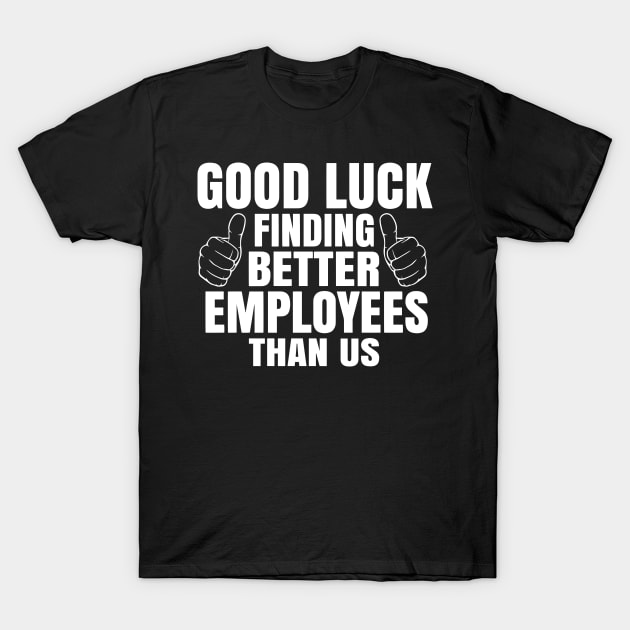 Good Luck Finding Better Employees Than Us T-Shirt by ArchmalDesign